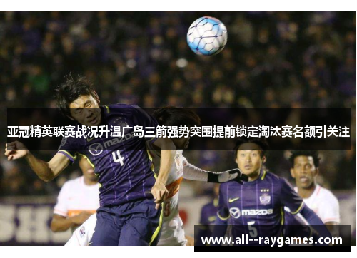 亚冠精英联赛战况升温广岛三箭强势突围提前锁定淘汰赛名额引关注 亚冠精英联赛战况升温广岛三箭强势突围提前锁定淘汰赛名额引关注