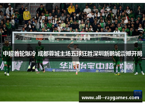 中超首轮爆冷 成都蓉城主场五球狂胜深圳新鹏城震撼开局 中超首轮爆冷 成都蓉城主场五球狂胜深圳新鹏城震撼开局