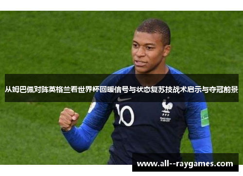 从姆巴佩对阵英格兰看世界杯回暖信号与状态复苏技战术启示与夺冠前景 从姆巴佩对阵英格兰看世界杯回暖信号与状态复苏技战术启示与夺冠前景