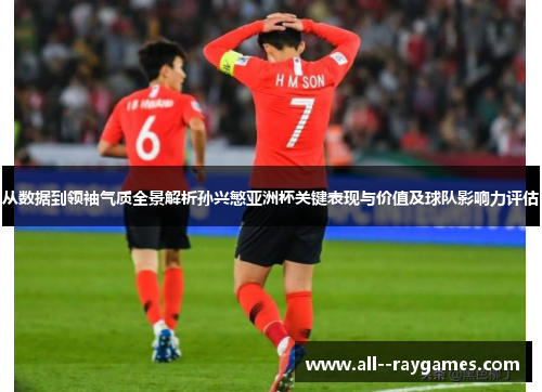 从数据到领袖气质全景解析孙兴慜亚洲杯关键表现与价值及球队影响力评估 从数据到领袖气质全景解析孙兴慜亚洲杯关键表现与价值及球队影响力评估