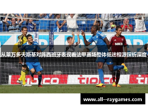 从莱万多夫斯基对阵西班牙表现看法甲赛场整体低迷根源探析深度 从莱万多夫斯基对阵西班牙表现看法甲赛场整体低迷根源探析深度