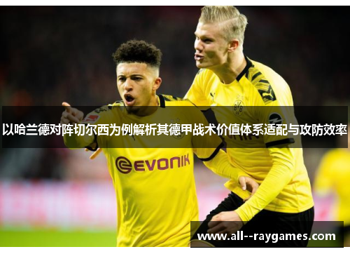 以哈兰德对阵切尔西为例解析其德甲战术价值体系适配与攻防效率 以哈兰德对阵切尔西为例解析其德甲战术价值体系适配与攻防效率