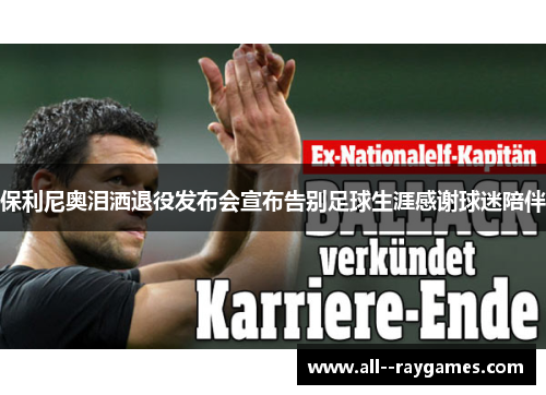 保利尼奥泪洒退役发布会宣布告别足球生涯感谢球迷陪伴 保利尼奥泪洒退役发布会宣布告别足球生涯感谢球迷陪伴