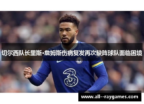 切尔西队长里斯·詹姆斯伤病复发再次缺阵球队面临困境 切尔西队长里斯·詹姆斯伤病复发再次缺阵球队面临困境