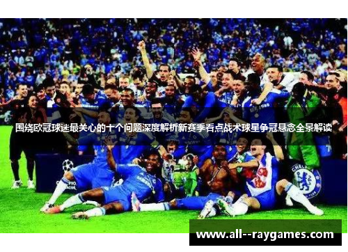 围绕欧冠球迷最关心的十个问题深度解析新赛季看点战术球星争冠悬念全景解读 围绕欧冠球迷最关心的十个问题深度解析新赛季看点战术球星争冠悬念全景解读