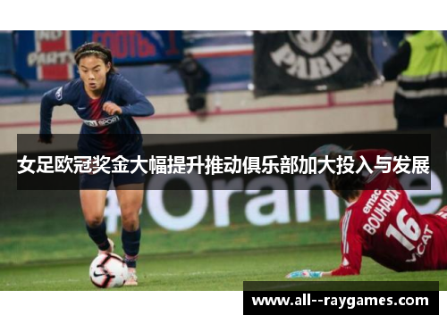 女足欧冠奖金大幅提升推动俱乐部加大投入与发展 女足欧冠奖金大幅提升推动俱乐部加大投入与发展