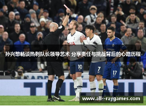 孙兴慜畅谈热刺队长领导艺术 分享责任与挑战背后的心路历程 孙兴慜畅谈热刺队长领导艺术 分享责任与挑战背后的心路历程