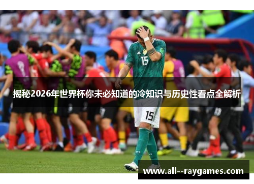 揭秘2026年世界杯你未必知道的冷知识与历史性看点全解析