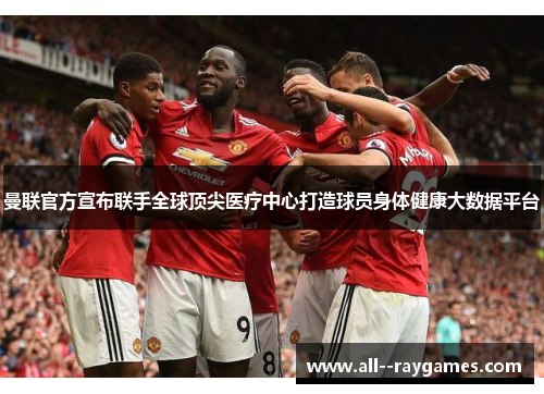 曼联官方宣布联手全球顶尖医疗中心打造球员身体健康大数据平台