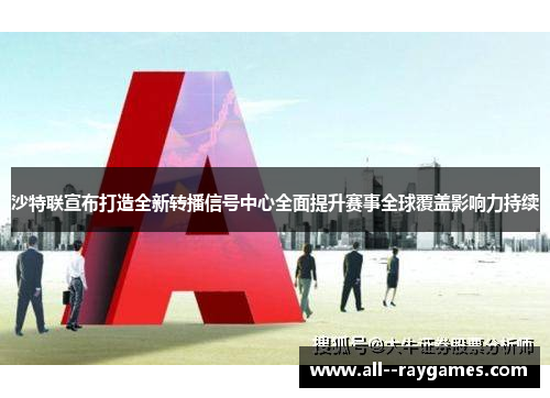 沙特联宣布打造全新转播信号中心全面提升赛事全球覆盖影响力持续