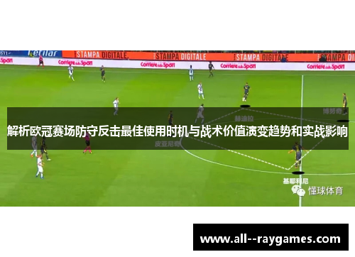 解析欧冠赛场防守反击最佳使用时机与战术价值演变趋势和实战影响