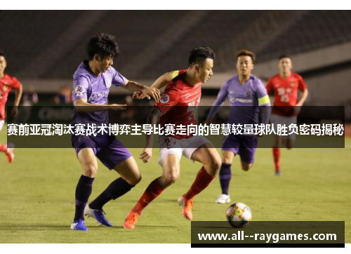 赛前亚冠淘汰赛战术博弈主导比赛走向的智慧较量球队胜负密码揭秘