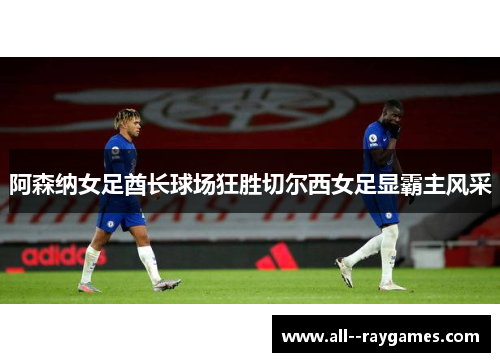 阿森纳女足酋长球场狂胜切尔西女足显霸主风采