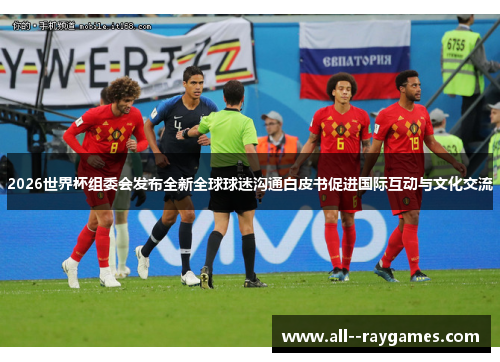 2026世界杯组委会发布全新全球球迷沟通白皮书促进国际互动与文化交流