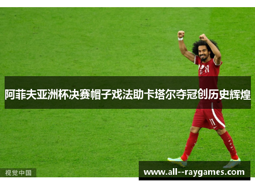 阿菲夫亚洲杯决赛帽子戏法助卡塔尔夺冠创历史辉煌