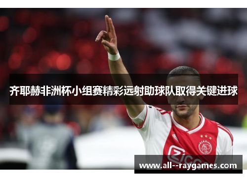 齐耶赫非洲杯小组赛精彩远射助球队取得关键进球