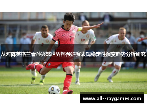 从对阵英格兰看孙兴慜世界杯预选赛表现稳定性演变趋势分析研究 从对阵英格兰看孙兴慜世界杯预选赛表现稳定性演变趋势分析研究