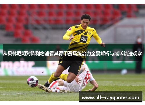 从贝林厄姆对阵利物浦看其德甲赛场统治力全景解析与成长轨迹观察