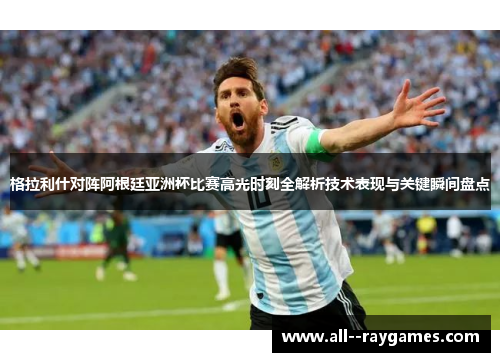 格拉利什对阵阿根廷亚洲杯比赛高光时刻全解析技术表现与关键瞬间盘点