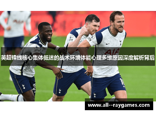 英超锋线核心集体低迷的战术环境体能心理多维原因深度解析背后