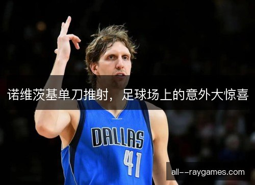 诺维茨基单刀推射，足球场上的意外大惊喜