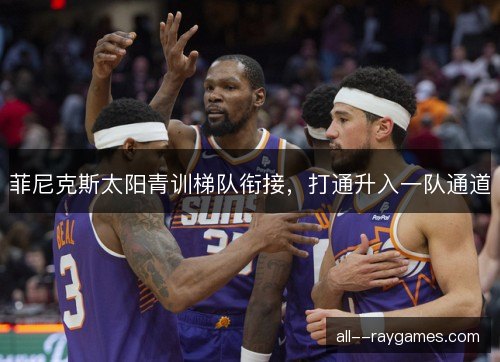 菲尼克斯太阳青训梯队衔接，打通升入一队通道