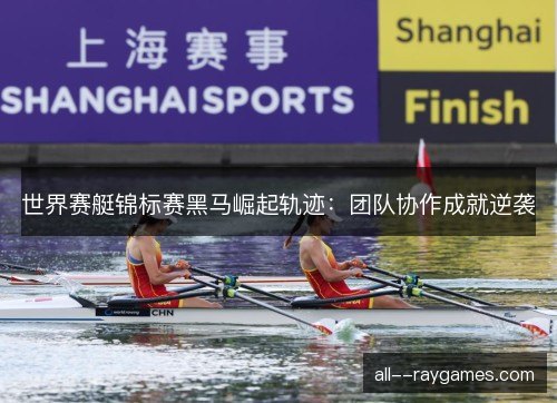 世界赛艇锦标赛黑马崛起轨迹：团队协作成就逆袭